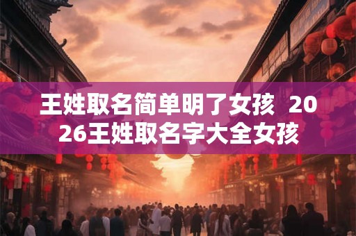王姓取名简单明了女孩  2026王姓取名字大全女孩