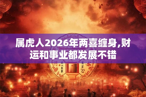 属虎人2026年两喜缠身,财运和事业都发展不错