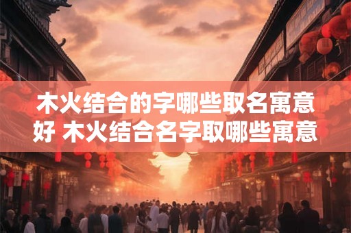 木火结合的字哪些取名寓意好 木火结合名字取哪些寓意好