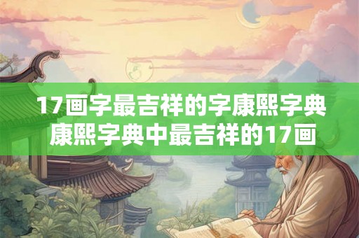 17画字最吉祥的字康熙字典 康熙字典中最吉祥的17画字是什么