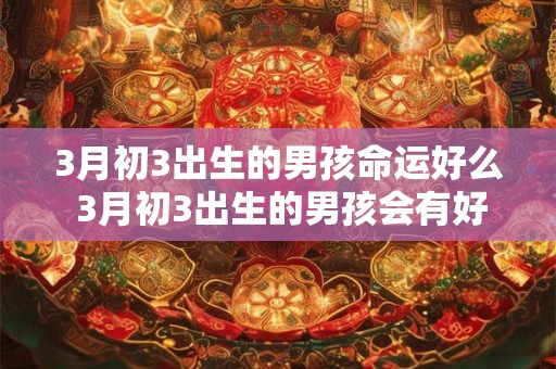 3月初3出生的男孩命运好么 3月初3出生的男孩会有好的命运吗