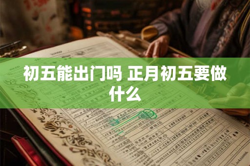 初五能出门吗 正月初五要做什么 初五能出门吗 正月初五要做什么