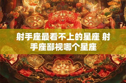 射手座最看不上的星座 射手座鄙视哪个星座 射手座最看不上的星座 射手座鄙视哪个星座