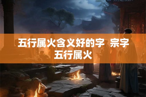 五行属火含义好的字  宗字五行属火