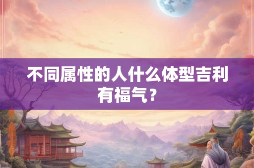 不同属性的人什么体型吉利有福气？