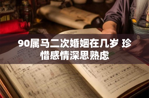 90属马二次婚姻在几岁 珍惜感情深思熟虑