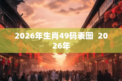 2026年生肖49码表图  2026年