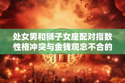 处女男和狮子女座配对指数性格冲突与金钱观念不合的矛盾