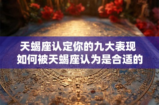 天蝎座认定你的九大表现 如何被天蝎座认为是合适的人选