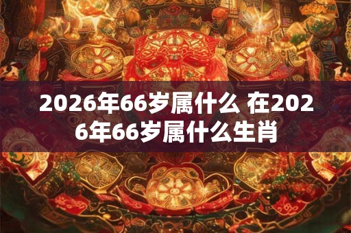 2026年66岁属什么 在2026年66岁属什么生肖