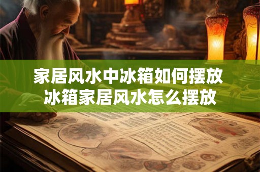 家居风水中冰箱如何摆放 冰箱家居风水怎么摆放