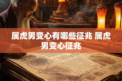 属虎男变心有哪些征兆 属虎男变心征兆