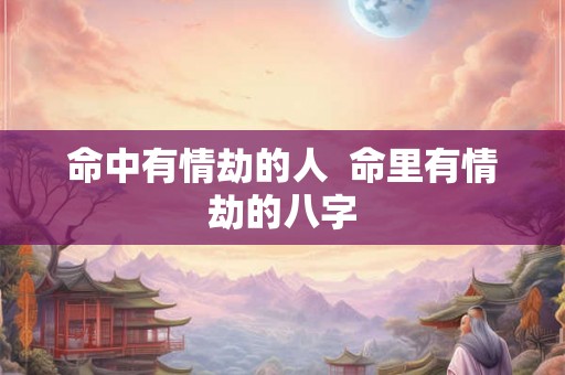 命中有情劫的人  命里有情劫的八字