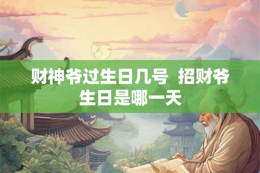 财神爷过生日几号 招财爷生日是哪一天 财神爷过生日几号 招财爷生日是哪一天