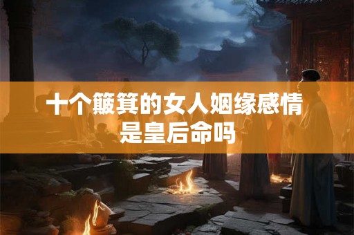 十个簸箕的女人姻缘感情 是皇后命吗