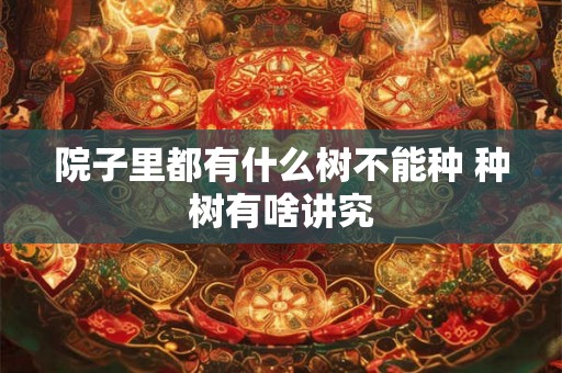 院子里都有什么树不能种 种树有啥讲究