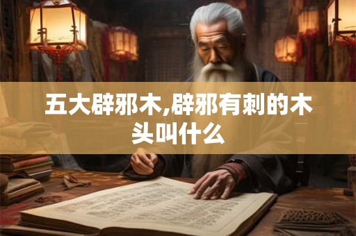 五大辟邪木,辟邪有刺的木头叫什么 五大辟邪木,辟邪有刺的木头叫什么
