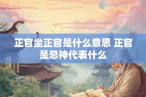 正官坐正官是什么意思 正官是忌神代表什么
