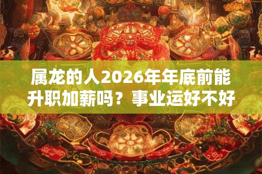 属龙的人2026年年底前能升职加薪吗？事业运好不好？