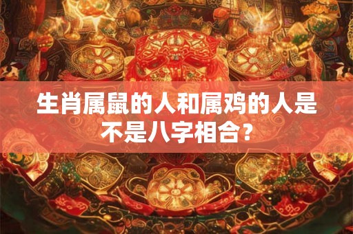 生肖属鼠的人和属鸡的人是不是八字相合？