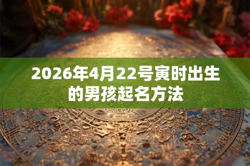 2026年4月22号寅时出生的男孩起名方法