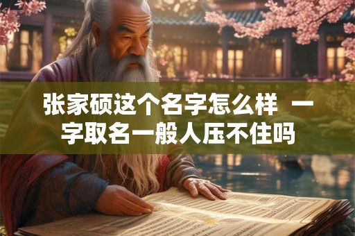 张家硕这个名字怎么样  一字取名一般人压不住吗