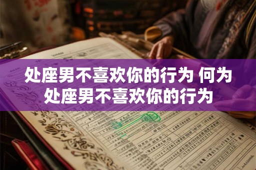 处座男不喜欢你的行为 何为处座男不喜欢你的行为