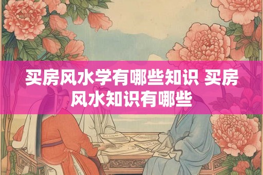 买房风水学有哪些知识 买房风水知识有哪些 买房风水学有哪些知识 买房风水知识有哪些