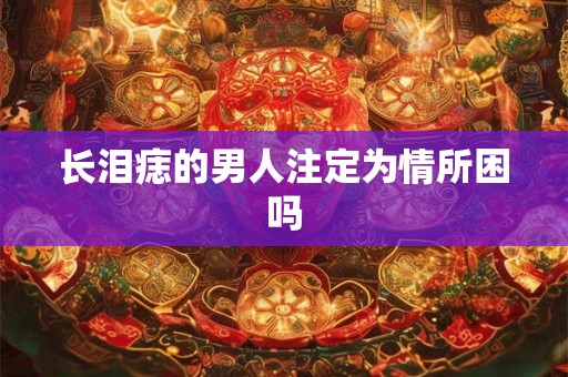 长泪痣的男人注定为情所困吗