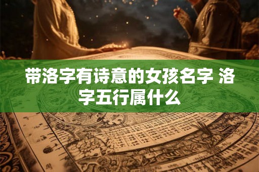 带洛字有诗意的女孩名字 洛字五行属什么