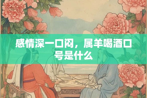 感情深一口闷，属羊喝酒口号是什么