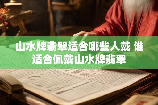 山水牌翡翠适合哪些人戴 谁适合佩戴山水牌翡翠