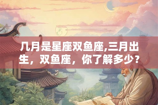 几月是星座双鱼座,三月出生，双鱼座，你了解多少？