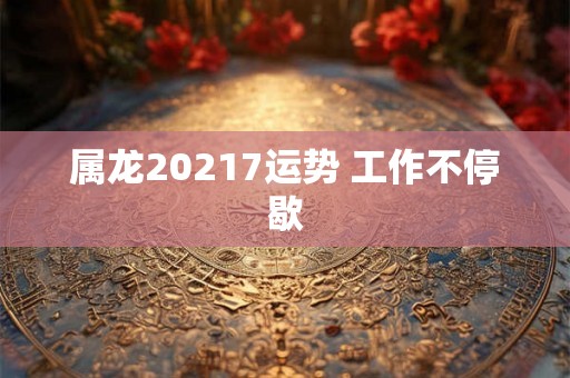 属龙20217运势 工作不停歇