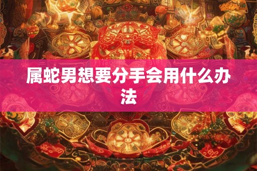 属蛇男想要分手会用什么办法 属蛇男想要分手会用什么办法