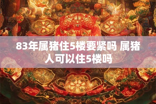 83年属猪住5楼要紧吗 属猪人可以住5楼吗 83年属猪住5楼要紧吗 属猪人可以住5楼吗