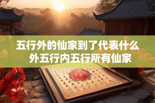 五行外的仙家到了代表什么  外五行内五行所有仙家