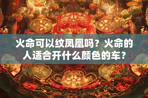 火命可以纹凤凰吗？火命的人适合开什么颜色的车？