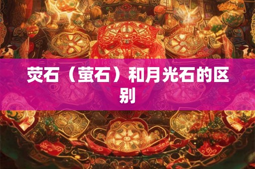 荧石(萤石)和月光石的区别 荧石(萤石)和月光石的区别