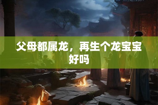 父母都属龙，再生个龙宝宝好吗