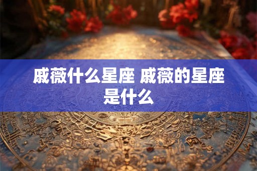 戚薇什么星座 戚薇的星座是什么