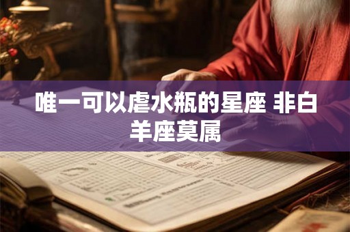 唯一可以虐水瓶的星座 非白羊座莫属