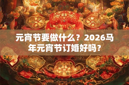 元宵节要做什么?2026马年元宵节订婚好吗? 元宵节要做什么?2026马年元宵节订婚好吗?