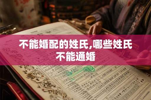 不能婚配的姓氏,哪些姓氏不能通婚 不能婚配的姓氏,哪些姓氏不能通婚