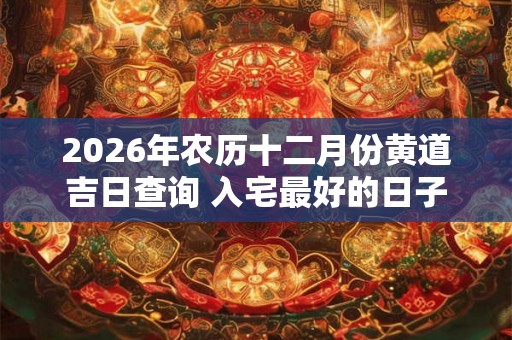 2026年农历十二月份黄道吉日查询 入宅最好的日子