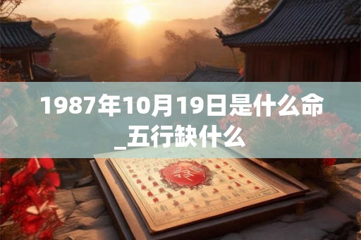 1987年10月19日是什么命_五行缺什么