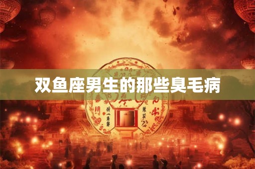双鱼座男生的那些臭毛病 双鱼座男生的那些臭毛病
