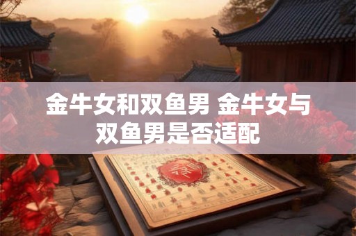 金牛女和双鱼男 金牛女与双鱼男是否适配