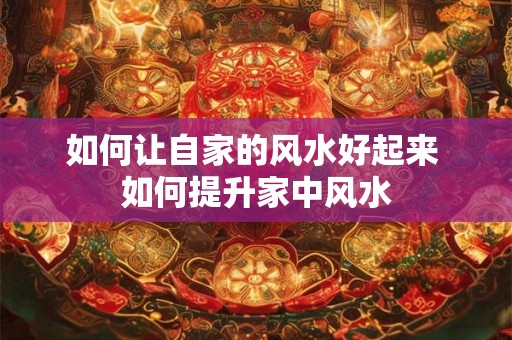 如何让自家的风水好起来 如何提升家中风水