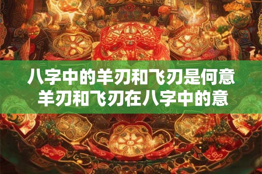 八字中的羊刃和飞刃是何意 羊刃和飞刃在八字中的意义